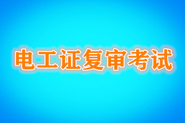 電工證復(fù)審還需要考試嗎？考試內(nèi)容是什么？