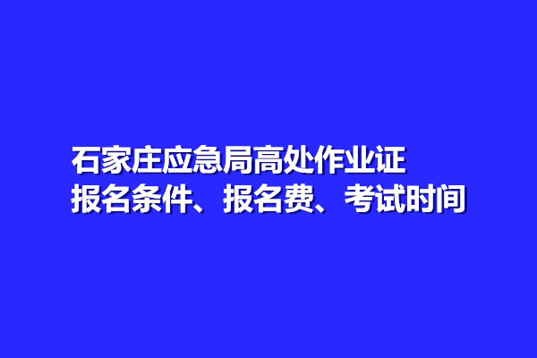 石家莊應(yīng)急局高處作業(yè)證報(bào)名條件、報(bào)名費(fèi)、考試時(shí)間